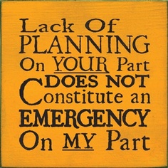 Lack of planning on your part, does not constitute an emergency on my part.